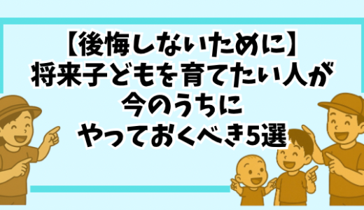 【後悔しないために】将来子どもを育てたい人が今のうちにやっておくべきこと5選