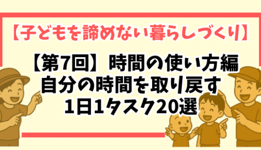【第7回】時間の使い方編｜自分の時間を取り戻す1日1タスク20選【子どもを諦めない暮らしづくり】