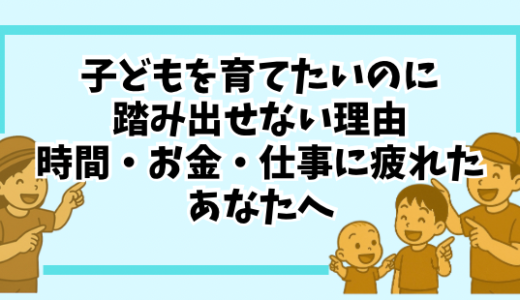 「子どもを育てたいのに踏み出せない理由｜時間・お金・仕事に疲れたあなたへ」