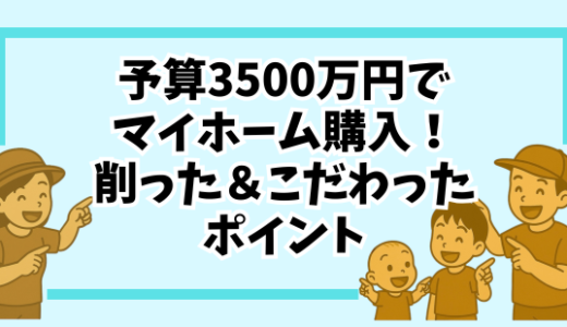 【リアルな体験談】3500万円でマイホーム購入！後悔しないために削った＆こだわったポイント全まとめ