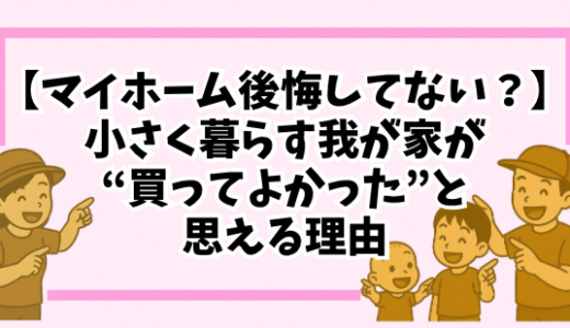【マイホーム後悔してない？】小さく暮らす我が家が“買ってよかった”と思える理由と予算のリアル